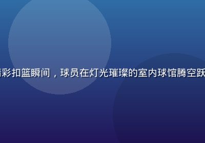 ky体育篮球赛事精彩扣篮瞬间，球员在灯光璀璨的室内球馆腾空跃起，画面充满力量感